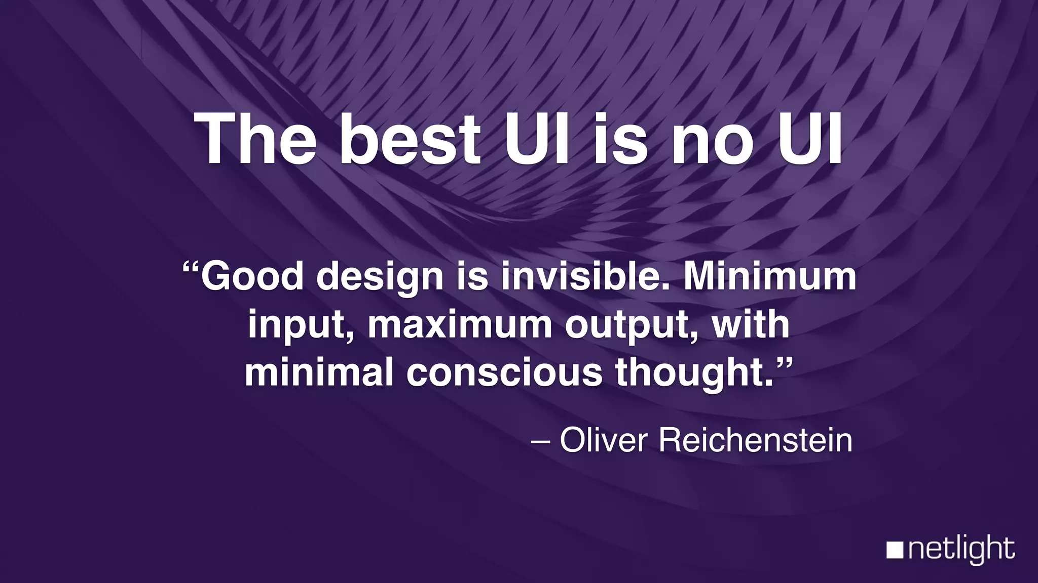 The best UI is no UI
“Good design is invisible. Minimum
input, maximum output, with
minimal conscious thought.”
– Oliver Reichenstein
 