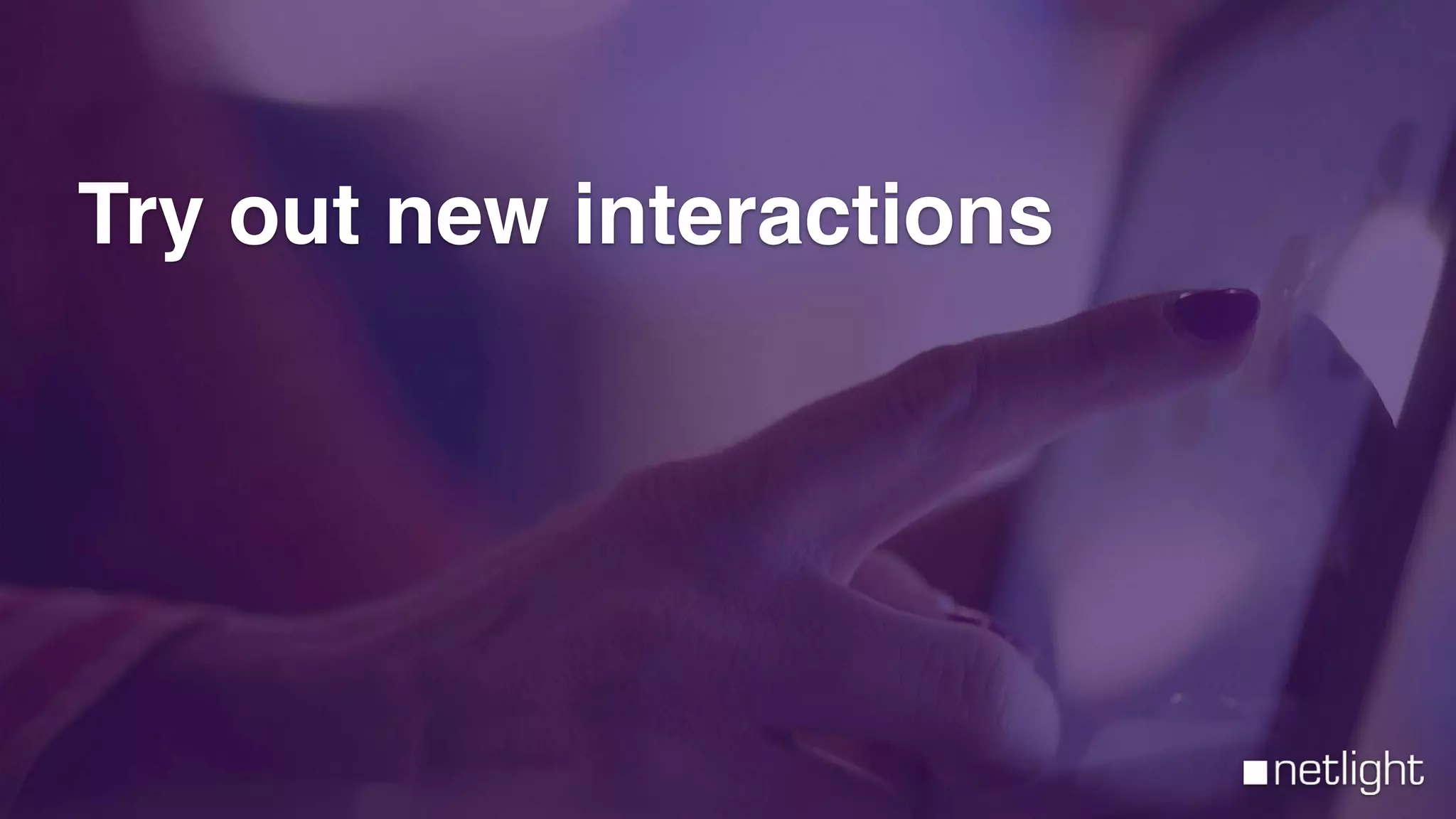 Try out new interactions
 