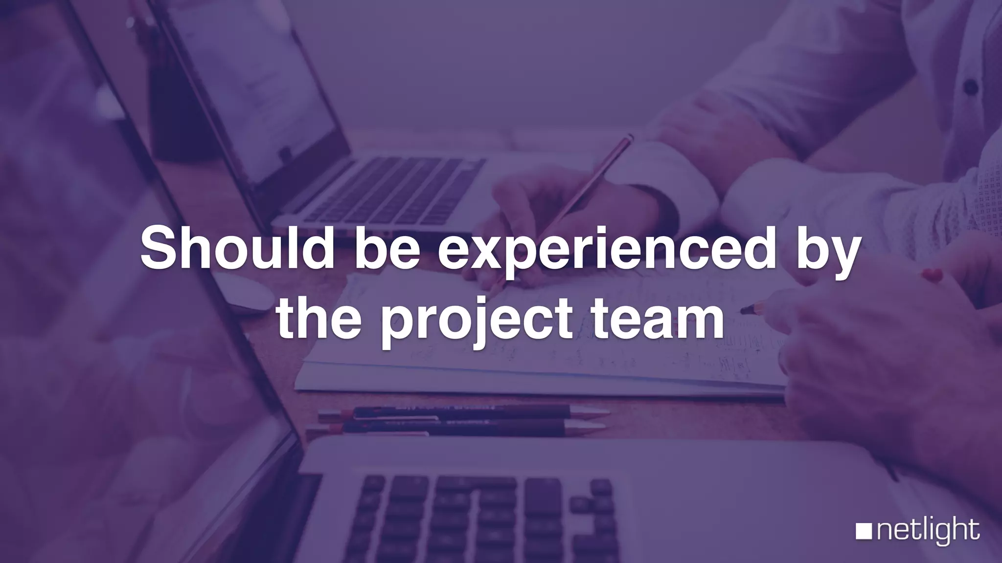 netlight
Should be experienced by
the project team
 