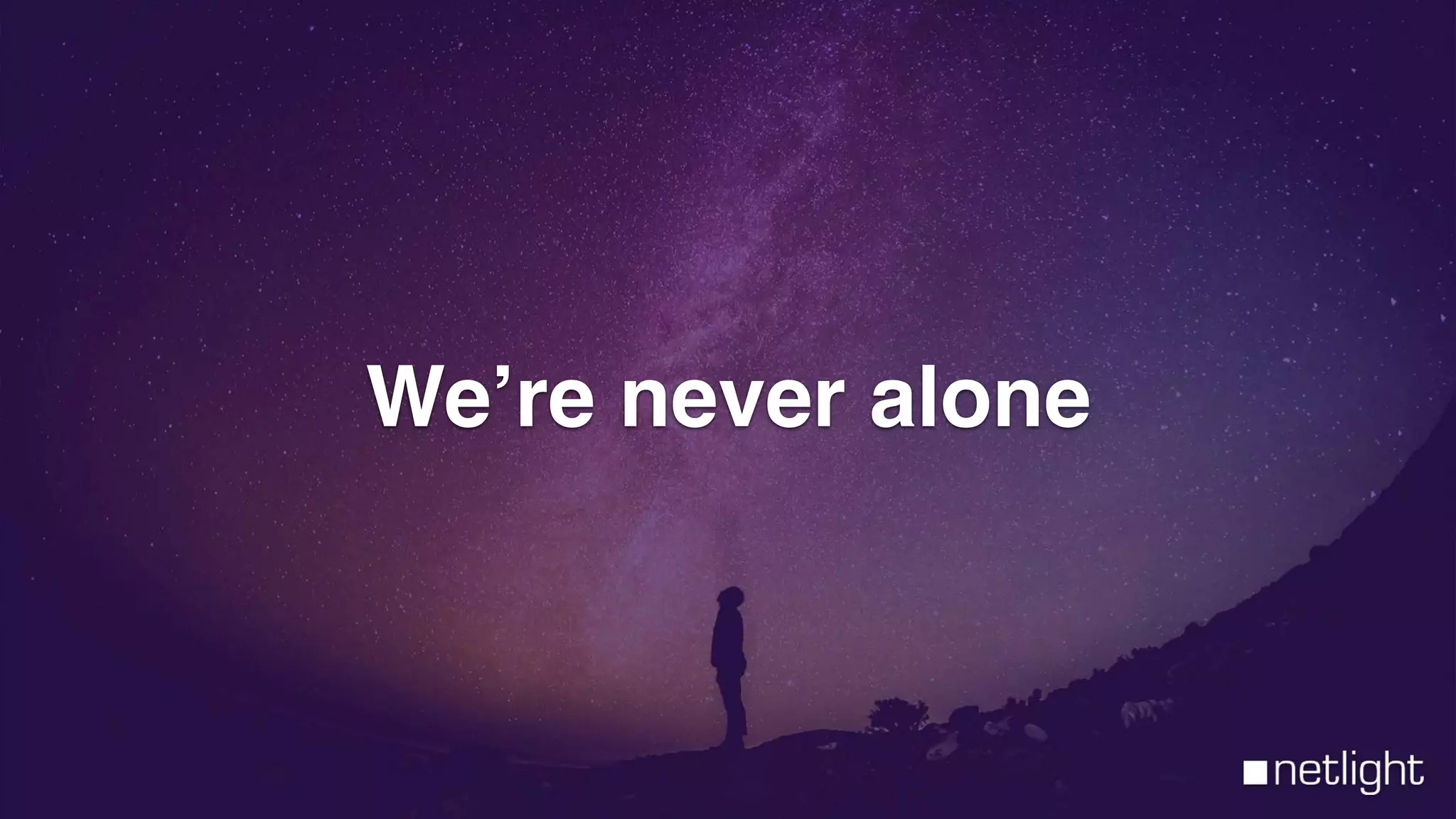 We’re never alone
 