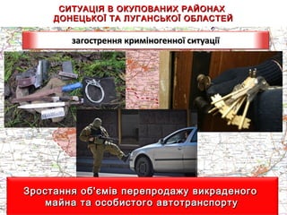СИТУАЦІЯ В ОКУПОВАНИХ РАЙОНАХСИТУАЦІЯ В ОКУПОВАНИХ РАЙОНАХ
ДОНЕЦЬКОЇ ТА ЛУГАНСЬКОЇ ОБЛАСТЕЙДОНЕЦЬКОЇ ТА ЛУГАНСЬКОЇ ОБЛАСТЕЙ
загострення криміногенної ситуаціїзагострення криміногенної ситуації
Зростання об'ємів перепродажу викраденогоЗростання об'ємів перепродажу викраденого
майна та особистого автотранспортумайна та особистого автотранспорту
 