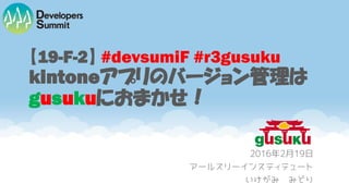 【19-F-2】 #devsumiF #r3gusuku
kintoneアプリのバージョン管理は
gusukuにおまかせ！
2016年2月19日
アールスリーインスティテュート
いけがみ みどり
 