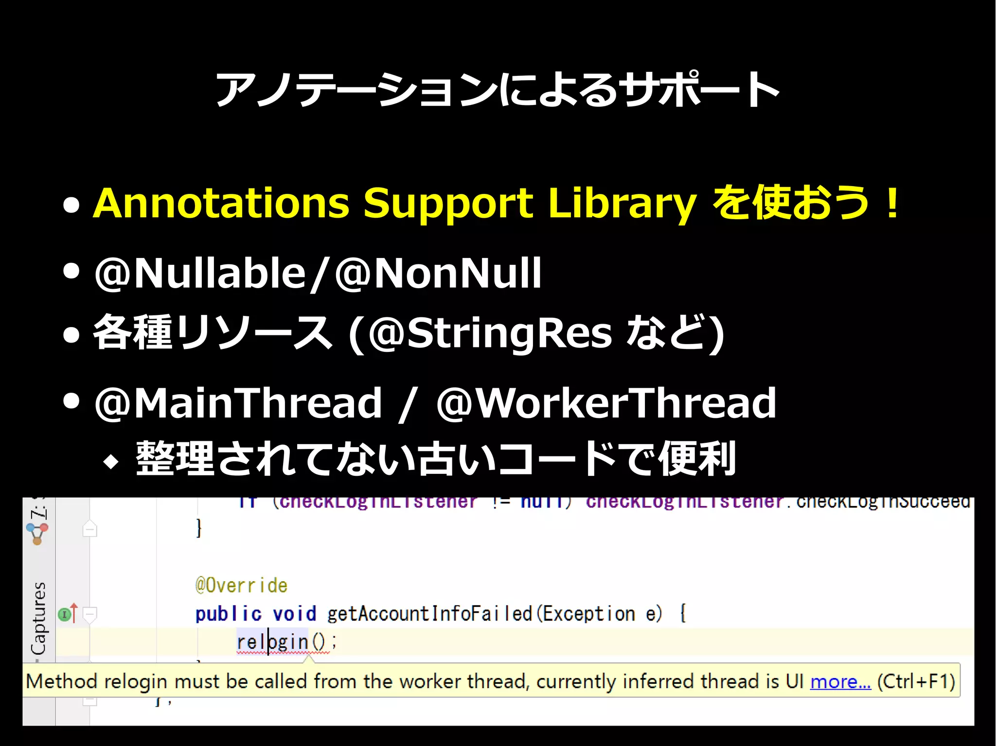 アノテーションによるサポート
● Annotations Support Library を使おう！
● @Nullable/@NonNull
● 各種リソース (@StringRes など)
● @MainThread / @WorkerThread
 整理されてない古いコードで便利
 