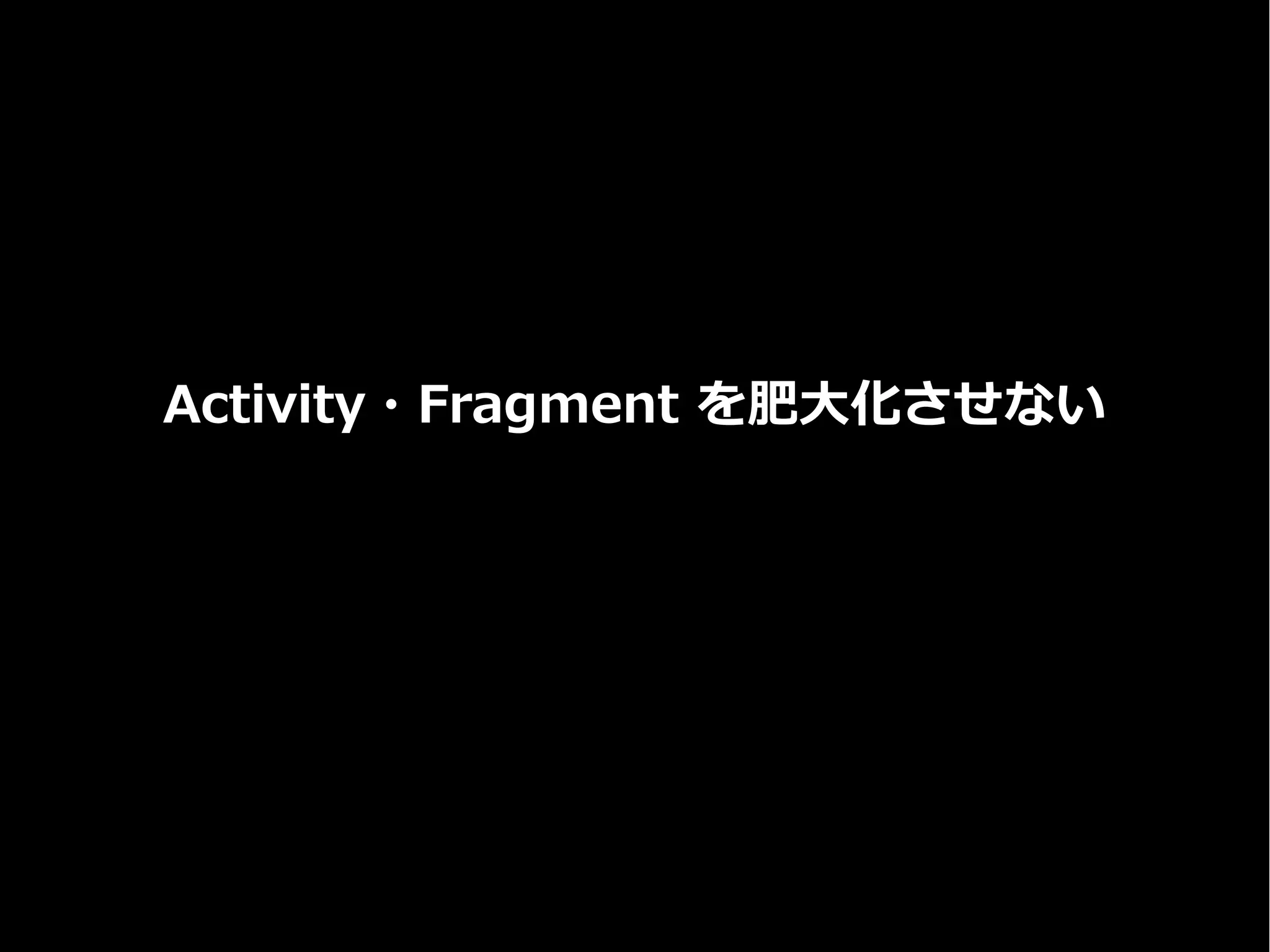 Activity・Fragment を肥大化させない
 