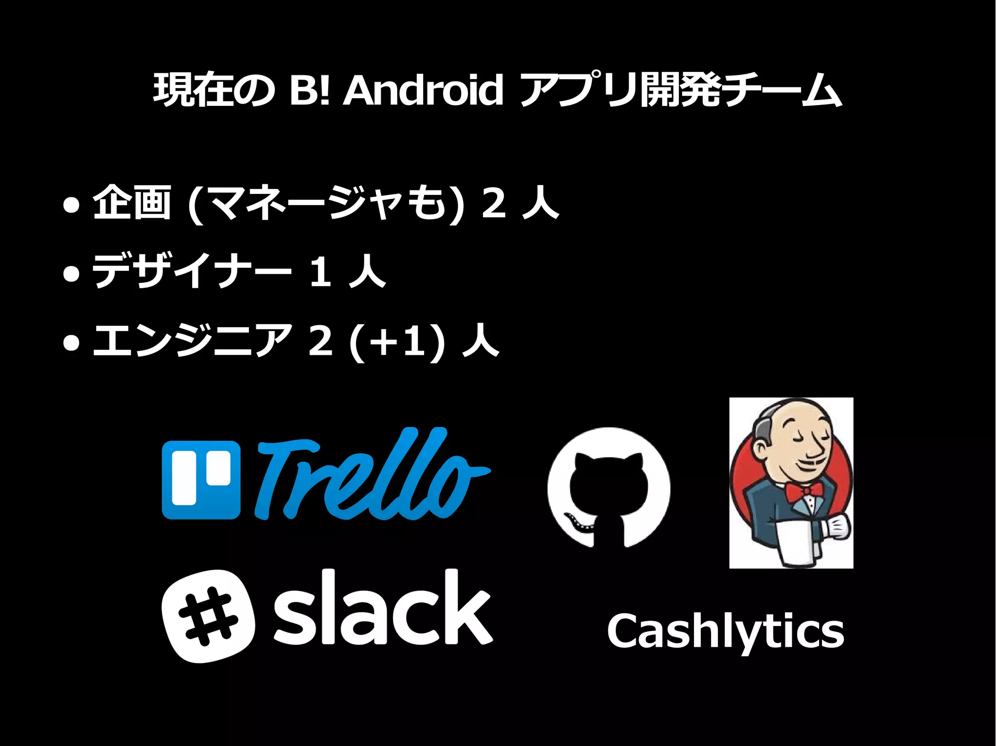 現在の B! Android アプリ開発チーム
● 企画 (マネージャも) 2 人
● デザイナー 1 人
● エンジニア 2 (+1) 人
Cashlytics
 