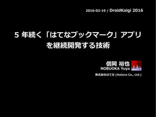 2016-02-19 / DroidKaigi 2016
5 年続く「はてなブックマーク」アプリ
を継続開発する技術
信岡 裕也
NOBUOKA Yuya
株式会社はてな (Hatena Co., Ltd.)
 