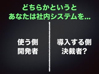 使う側
開発者
どちらかというと
あなたは社内システムを...
導入する側
決裁者?
 