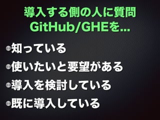 導入する側の人に質問
GitHub/GHEを...
知っている
使いたいと要望がある
導入を検討している
既に導入している
 
