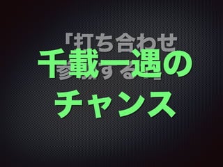 「打ち合わせ
参加する?」千載一遇の
チャンス
 