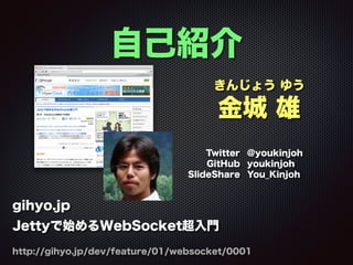 きんじょう ゆう
金城 雄
Twitter @youkinjoh
GitHub youkinjoh
SlideShare You_Kinjoh
自己紹介
gihyo.jp
Jettyで始めるWebSocket超入門
http://gihyo.jp/dev/feature/01/websocket/0001
 