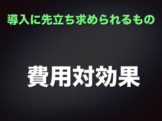 導入に先立ち求められるもの
費用対効果
 