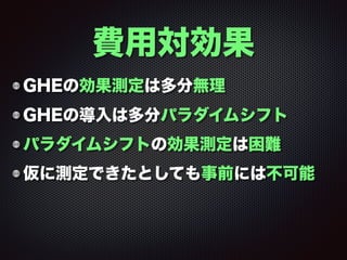 GHEの効果測定は多分無理
GHEの導入は多分パラダイムシフト
パラダイムシフトの効果測定は困難
仮に測定できたとしても事前には不可能
費用対効果
 