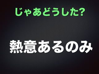 じゃあどうした?
熱意あるのみ
 
