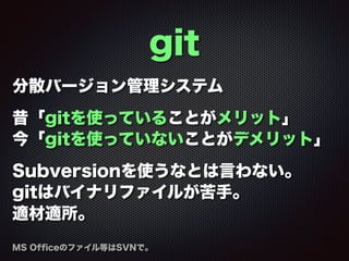 git
分散バージョン管理システム
昔「gitを使っていることがメリット」
今「gitを使っていないことがデメリット」
Subversionを使うなとは言わない。
gitはバイナリファイルが苦手。
適材適所。
MS Ofﬁceのファイル等はSVNで。
 