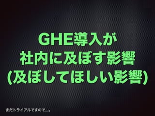 GHE導入が
社内に及ぼす影響
(及ぼしてほしい影響)
まだトライアルですので...。
 
