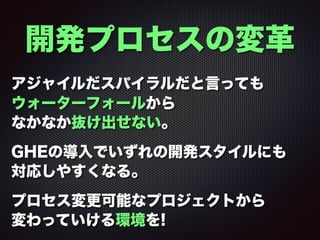 開発プロセスの変革
アジャイルだスパイラルだと言っても
ウォーターフォールから
なかなか抜け出せない。
GHEの導入でいずれの開発スタイルにも
対応しやすくなる。
プロセス変更可能なプロジェクトから
変わっていける環境を!
 