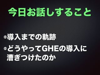 導入までの軌跡
どうやってGHEの導入に 
漕ぎつけたのか
今日お話しすること
 