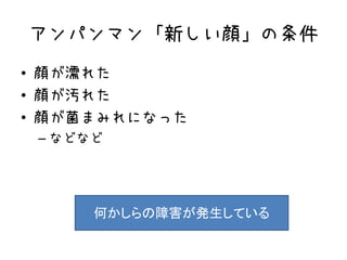 アンパンマン「新しい顔」の条件
• 顔が濡れた
• 顔が汚れた
• 顔が菌まみれになった
– などなど
何かしらの障害が発生している
 