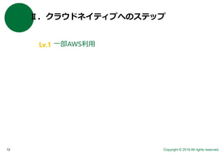 Copyright © 2016 All rights reserved.12
Ⅱ．クラウドネイティブへのステップ
一部AWS利用Lv.1
 