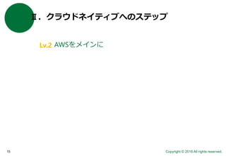 Copyright © 2016 All rights reserved.15
Ⅱ．クラウドネイティブへのステップ
AWSをメインにLv.2
 