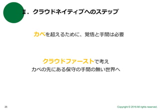 Copyright © 2016 All rights reserved.25
Ⅱ．クラウドネイティブへのステップ
カベを超えるために、覚悟と手間は必要
クラウドファーストで考え
カベの先にある保守の手間の無い世界へ
 