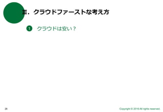 Copyright © 2016 All rights reserved.28
Ⅲ．クラウドファーストな考え方
クラウドは安い？１
 