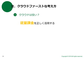 Copyright © 2016 All rights reserved.31
Ⅲ．クラウドファーストな考え方
クラウドは安い？１
従量課金を正しく活用する
 
