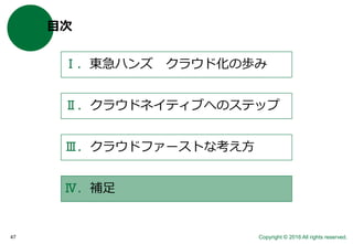 Copyright © 2016 All rights reserved.47
目次
Ⅰ．東急ハンズ クラウド化の歩み
Ⅱ．クラウドネイティブへのステップ
Ⅲ．クラウドファーストな考え方
Ⅳ．補足
 