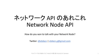 ネットワーク API のあれこれ
Network Node API
How do you wan to talk with your Network Node?
Twitter: @ebiken | ebiken.g@gmail.com
ネットワーク API のあれこれ｜ENOG37＠燕三条 2016/02/19｜@ebiken 1
 