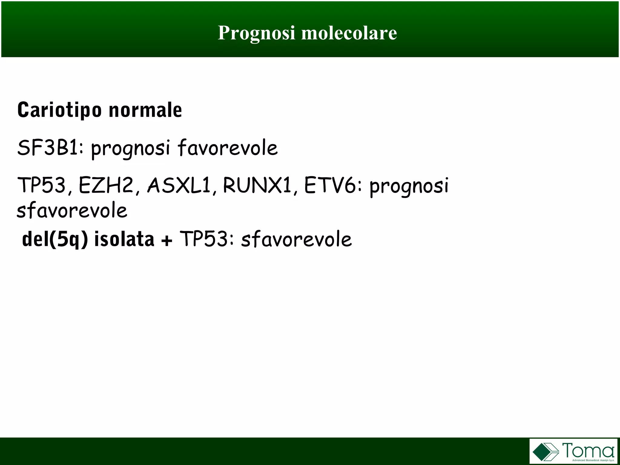 Prognosi molecolare
Cariotipo normale
SF3B1: prognosi favorevole
TP53, EZH2, ASXL1, RUNX1, ETV6: prognosi
sfavorevole
del(5q) isolata + TP53: sfavorevole
 