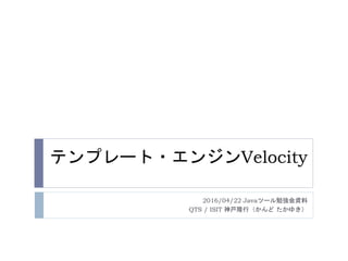 テンプレート・エンジンVelocity
2016/04/22 Javaツール勉強会資料
QTS / ISIT 神戸隆行（かんど たかゆき）
 