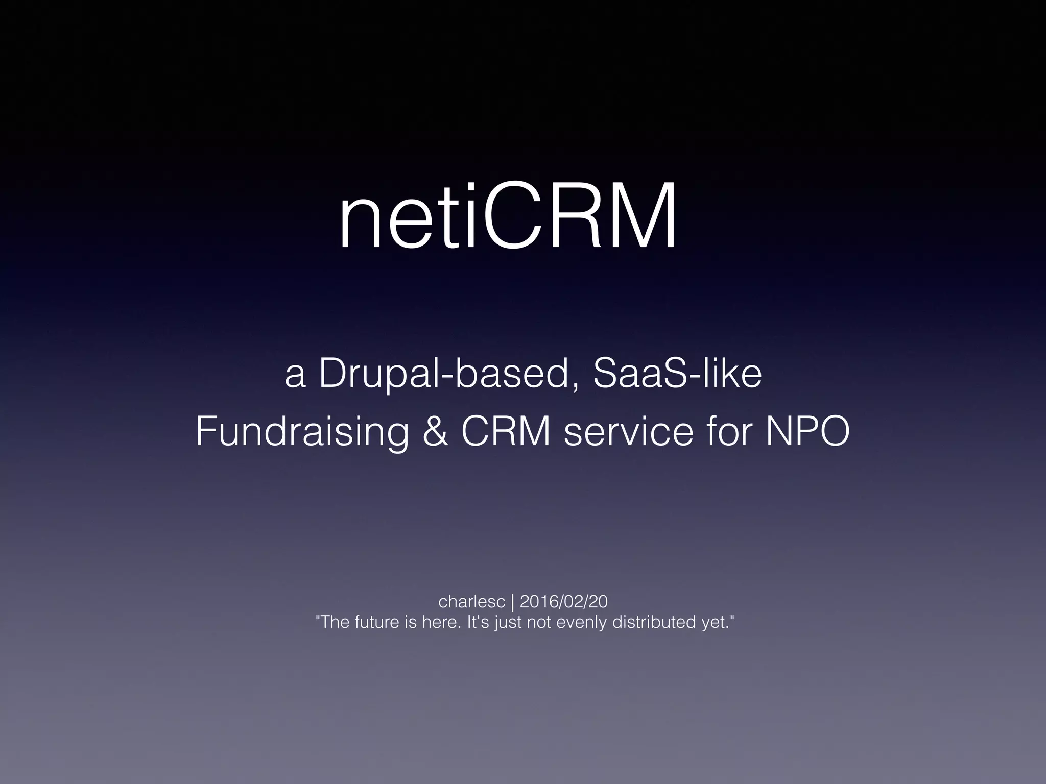 a Drupal-based, SaaS-like  
Fundraising & CRM service for NPO
charlesc | 2016/02/20 
"The future is here. It's just not evenly distributed yet."
netiCRM
 