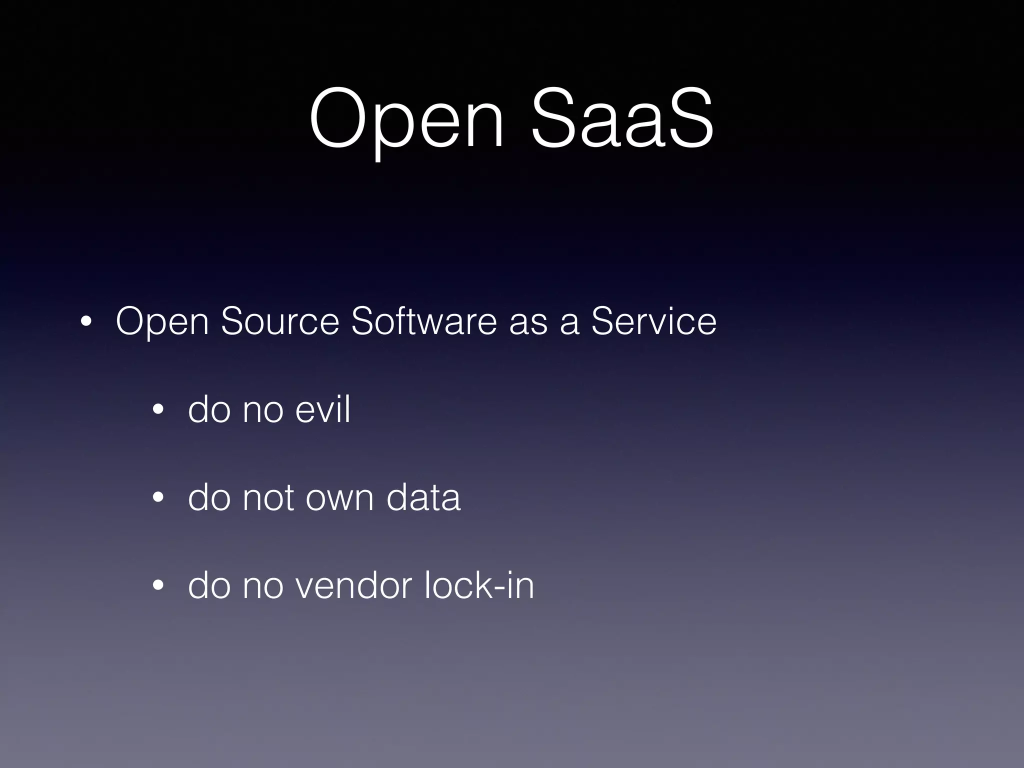 Open SaaS
• Open Source Software as a Service
• do no evil
• do not own data
• do no vendor lock-in
 