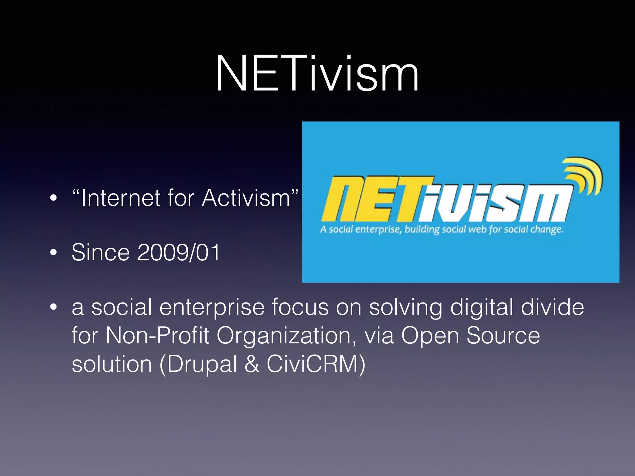 NETivism
• “Internet for Activism”
• Since 2009/01
• a social enterprise focus on solving digital divide
for Non-Proﬁt Organization, via Open Source
solution (Drupal & CiviCRM)
 