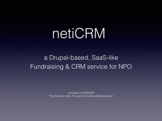 a Drupal-based, SaaS-like  
Fundraising & CRM service for NPO
charlesc | 2016/02/20 
"The future is here. It's just not evenly distributed yet."
netiCRM
 