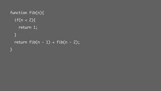 function fib(n){
if(n < 2){
return 1;
}
return fib(n - 1) + fib(n - 2);
}
 