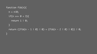 function fib(n){
n = n|0;
if(n >>> 0 < 3){
return 1 | 0;
}
return ((fib(n - 1 | 0) | 0) + (fib(n - 2 | 0) | 0)) | 0;
}
 