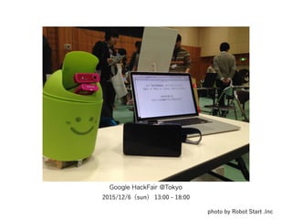 Google HackFair @Tokyo
2015/12/6（sun） 13:00 - 18:00
photo by Robot Start .Inc
 