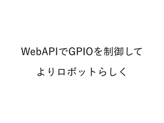 WebAPIでGPIOを制御して
よりロボットらしく
 