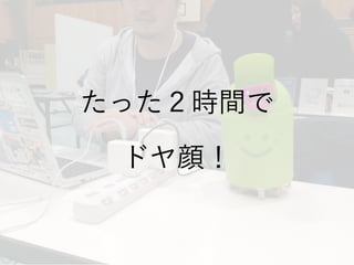 たった２時間で
ドヤ顔！
 