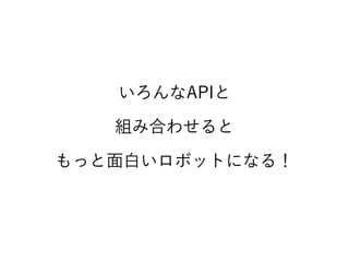いろんなAPIと
組み合わせると
もっと面白いロボットになる！
 