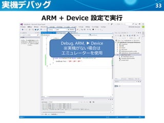 33実機デバッグ
ARM + Device 設定で実行
Debug, ARM, ▶ Device
※実機がない場合は
エミュレーターを使用
 