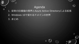 Agenda
1. 従来のID基盤の限界とAzure Active Directoryによる拡張
2. Windows 10で変わるドメインの世界
3. まとめ
 