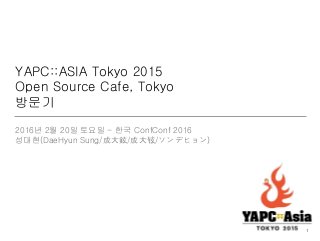 YAPC::ASIA Tokyo 2015
Open Source Cafe, Tokyo
방문기
2016년 2월 20일 토요일 - 한국 ConfConf 2016
성대현(DaeHyun Sung/成大鉉/成大铉/ソンデヒョン)
1
 