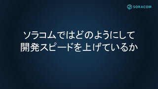 ソラコムではどのようにして
開発スピードを上げているか
 