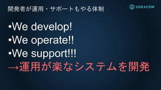 •We develop!
•We operate!!
•We support!!!
→運用が楽なシステムを開発
開発者が運用・サポートもやる体制
 