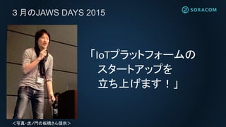 ３月のJAWS DAYS 2015
「IoTプラットフォームの
スタートアップを
立ち上げます！」
＜写真・虎ノ門の板橋さん提供＞
 