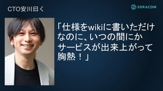 CTO安川曰く
「仕様をwikiに書いただけ
なのに、いつの間にか
サービスが出来上がって
胸熱！」
 