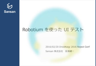 Robotium を使った UI テスト
2016/02/20 DroidKaigi 2016 Reject Conf
Sansan 株式会社 辰濱健一
 