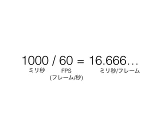 1000 / 60 = 16.666…
ミリ秒 FPS 
(フレーム/秒)
ミリ秒/フレーム
 